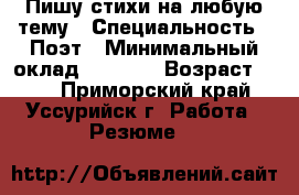 Пишу стихи на любую тему › Специальность ­ Поэт › Минимальный оклад ­ 1 000 › Возраст ­ 22 - Приморский край, Уссурийск г. Работа » Резюме   